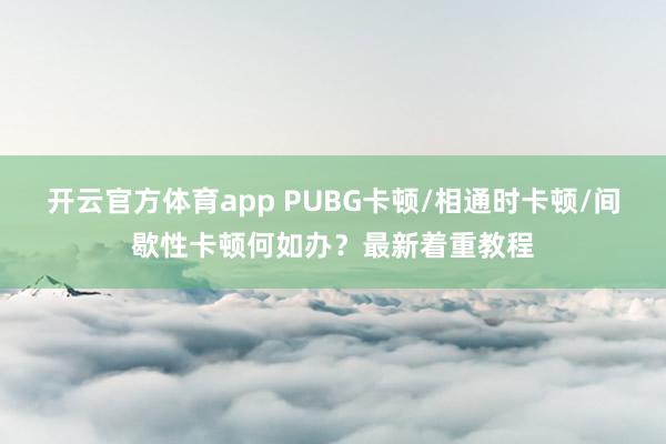 开云官方体育app PUBG卡顿/相通时卡顿/间歇性卡顿何如办？最新着重教程