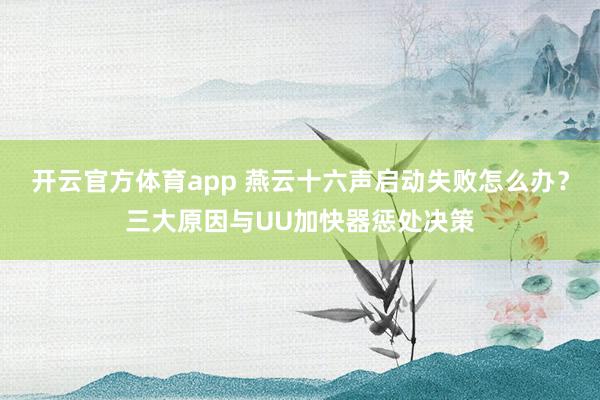 开云官方体育app 燕云十六声启动失败怎么办？三大原因与UU加快器惩处决策
