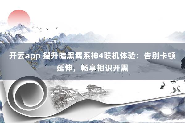 开云app 擢升暗黑羁系神4联机体验：告别卡顿延伸，畅享相识开黑