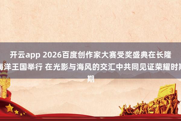 开云app 2026百度创作家大赛受奖盛典在长隆海洋王国举行 在光影与海风的交汇中共同见证荣耀时期