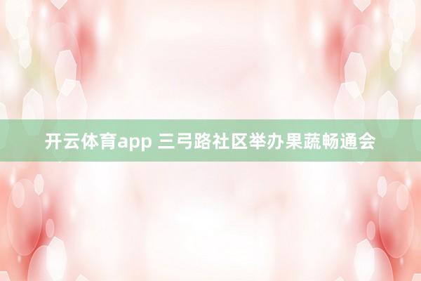 开云体育app 三弓路社区举办果蔬畅通会