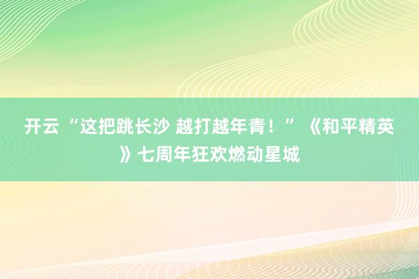 开云 “这把跳长沙 越打越年青！” 《和平精英》七周年狂欢燃动星城