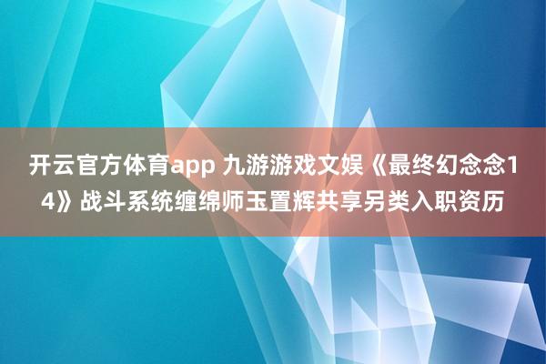 开云官方体育app 九游游戏文娱《最终幻念念14》战斗系统缠绵师玉置辉共享另类入职资历