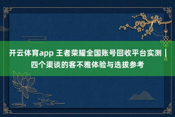 开云体育app 王者荣耀全国账号回收平台实测｜四个渠谈的客不雅体验与选拔参考