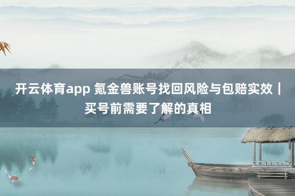开云体育app 氪金兽账号找回风险与包赔实效｜买号前需要了解的真相