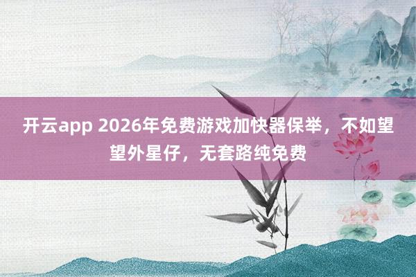 开云app 2026年免费游戏加快器保举，不如望望外星仔，无套路纯免费