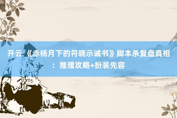 开云 《赤杨月下的符晓示诫书》脚本杀复盘真相：推理攻略+扮装先容
