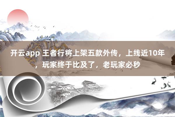 开云app 王者行将上架五款外传，上线近10年，玩家终于比及了，老玩家必秒