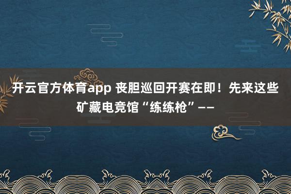 开云官方体育app 丧胆巡回开赛在即！先来这些矿藏电竞馆“练练枪”——