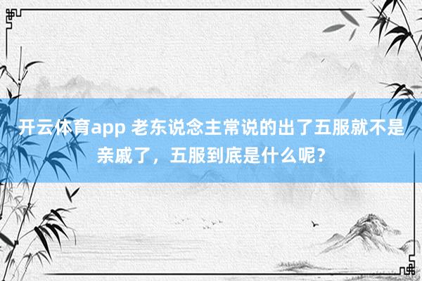 开云体育app 老东说念主常说的出了五服就不是亲戚了，五服到底是什么呢？