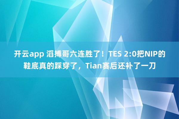 开云app 滔搏哥六连胜了！TES 2:0把NIP的鞋底真的踩穿了，Tian赛后还补了一刀