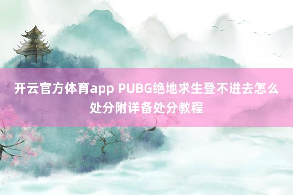 开云官方体育app PUBG绝地求生登不进去怎么处分附详备处分教程