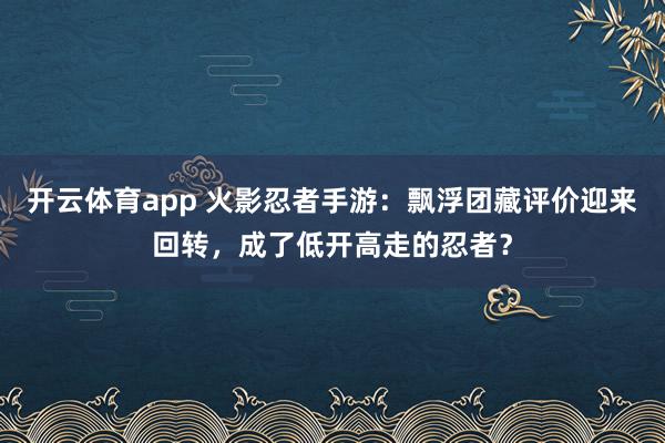 开云体育app 火影忍者手游：飘浮团藏评价迎来回转，成了低开高走的忍者？