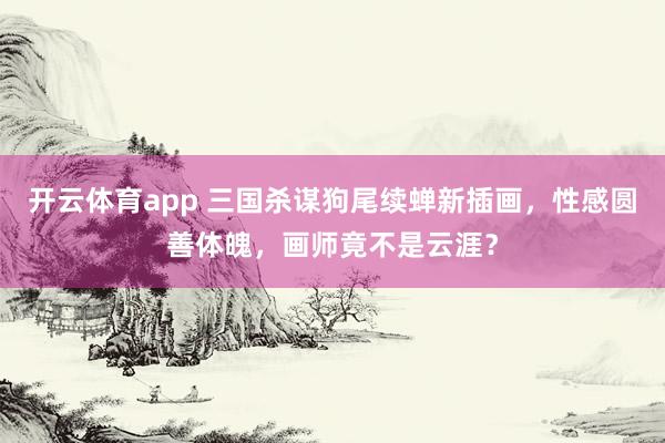 开云体育app 三国杀谋狗尾续蝉新插画，性感圆善体魄，画师竟不是云涯？