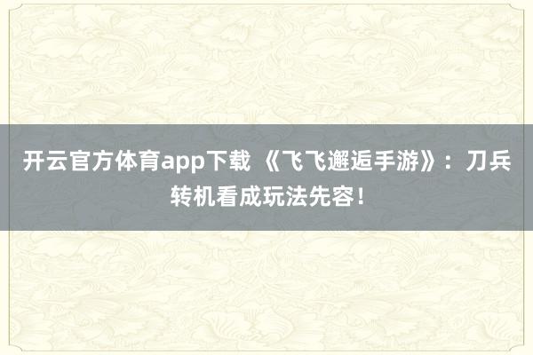 开云官方体育app下载 《飞飞邂逅手游》：刀兵转机看成玩法先容！