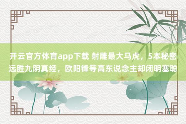 开云官方体育app下载 射雕最大马虎，5本秘密远胜九阴真经，欧阳锋等高东说念主却闭明塞聪