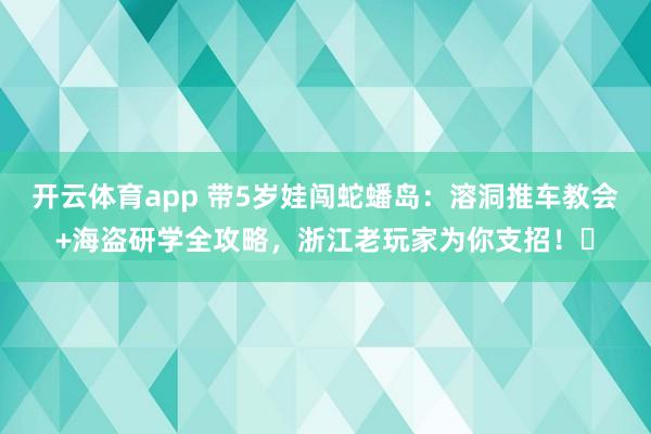 开云体育app 带5岁娃闯蛇蟠岛：溶洞推车教会+海盗研学全攻略，浙江老玩家为你支招！️