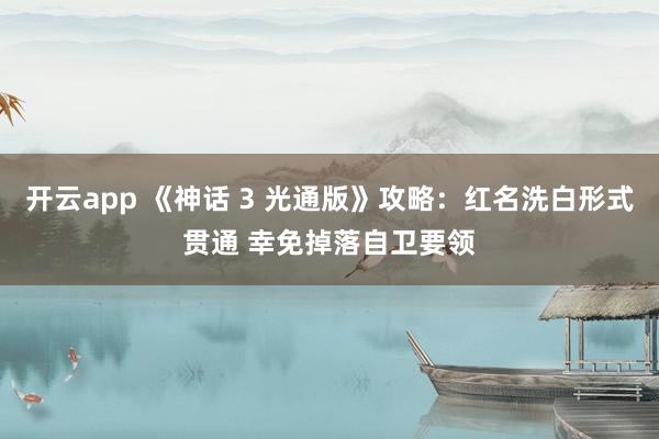 开云app 《神话 3 光通版》攻略：红名洗白形式贯通 幸免掉落自卫要领