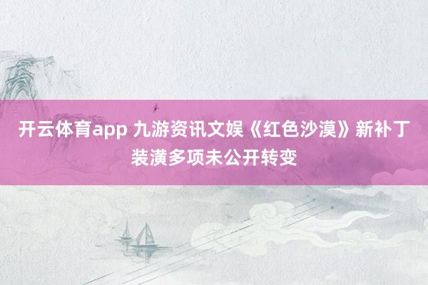开云体育app 九游资讯文娱《红色沙漠》新补丁装潢多项未公开转变