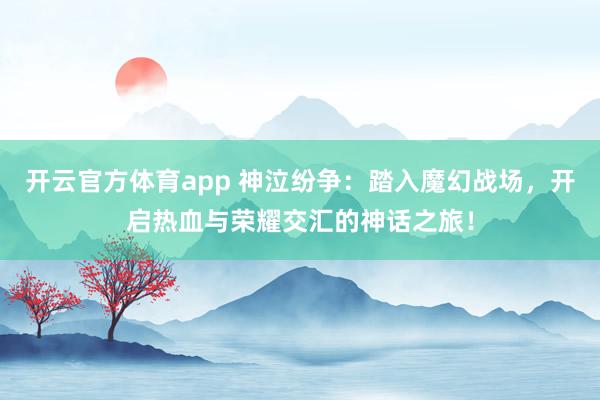 开云官方体育app 神泣纷争：踏入魔幻战场，开启热血与荣耀交汇的神话之旅！
