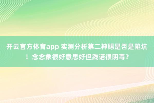 开云官方体育app 实测分析第二神赐是否是陷坑！念念象很好意思好但践诺很阴毒？