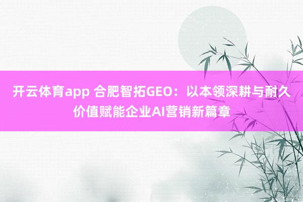 开云体育app 合肥智拓GEO：以本领深耕与耐久价值赋能企业AI营销新篇章