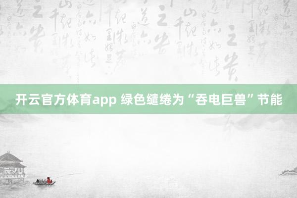 开云官方体育app 绿色缱绻为“吞电巨兽”节能
