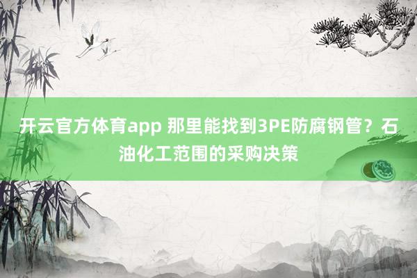 开云官方体育app 那里能找到3PE防腐钢管？石油化工范围的采购决策