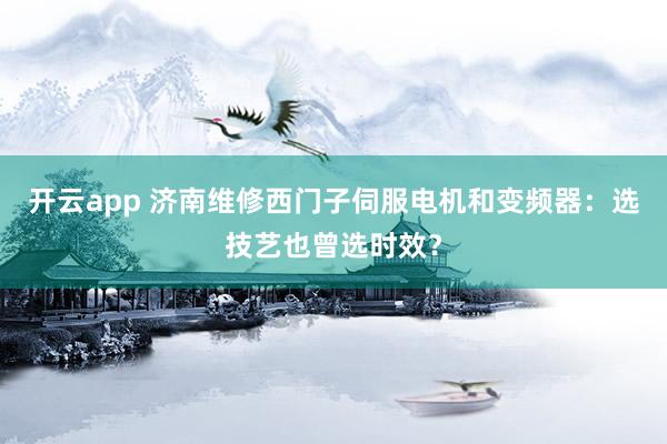 开云app 济南维修西门子伺服电机和变频器：选技艺也曾选时效？