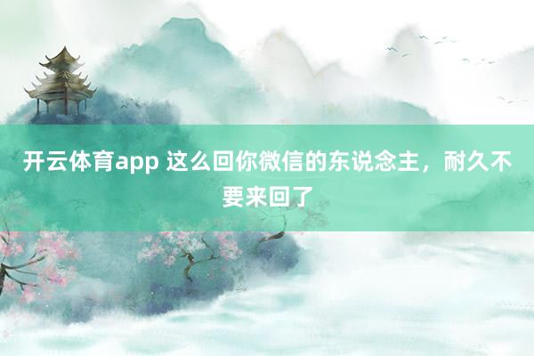开云体育app 这么回你微信的东说念主，耐久不要来回了