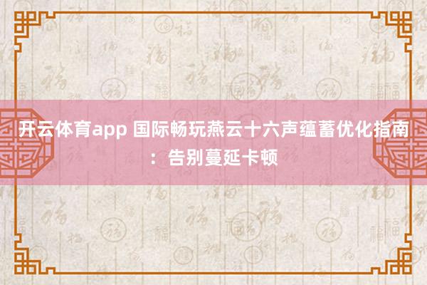 开云体育app 国际畅玩燕云十六声蕴蓄优化指南：告别蔓延卡顿