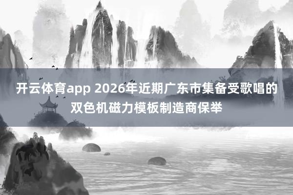 开云体育app 2026年近期广东市集备受歌唱的双色机磁力模板制造商保举