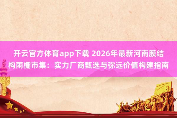 开云官方体育app下载 2026年最新河南膜结构雨棚市集：实力厂商甄选与弥远价值构建指南