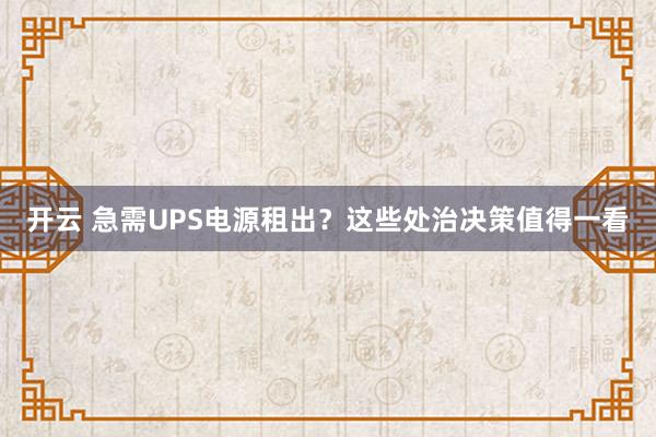 开云 急需UPS电源租出？这些处治决策值得一看
