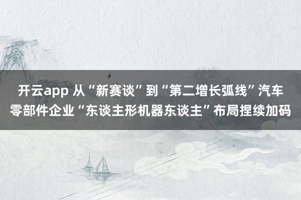 开云app 从“新赛谈”到“第二增长弧线”汽车零部件企业“东谈主形机器东谈主”布局捏续加码