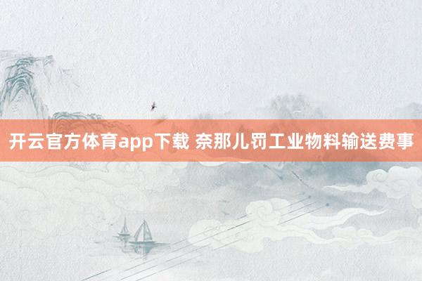 开云官方体育app下载 奈那儿罚工业物料输送费事