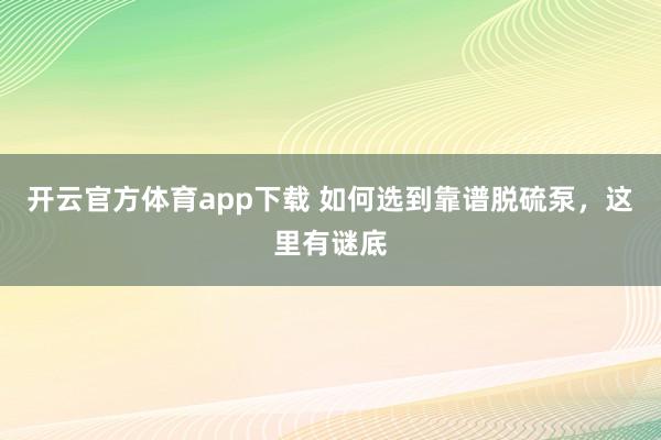 开云官方体育app下载 如何选到靠谱脱硫泵，这里有谜底