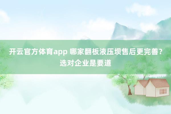 开云官方体育app 哪家翻板液压坝售后更完善？选对企业是要道
