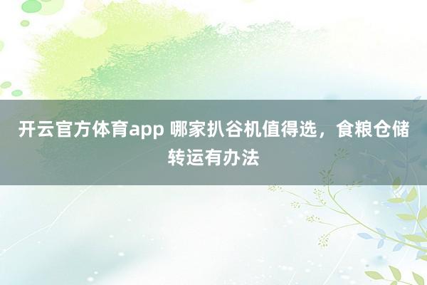 开云官方体育app 哪家扒谷机值得选，食粮仓储转运有办法