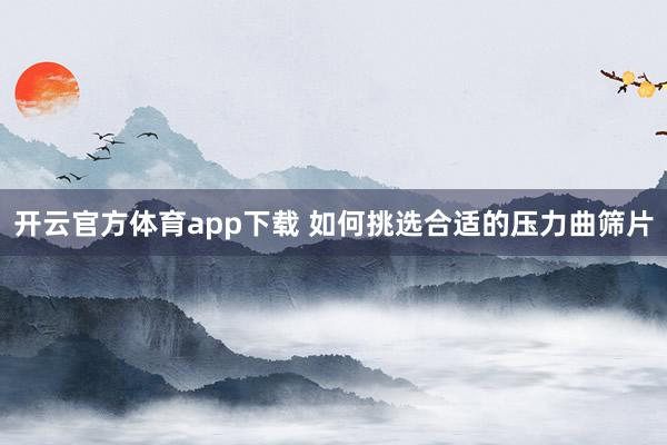 开云官方体育app下载 如何挑选合适的压力曲筛片