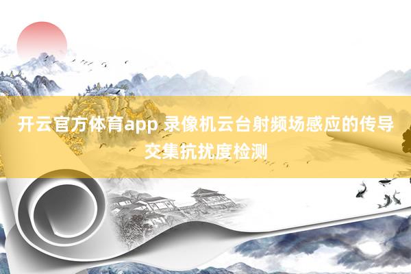 开云官方体育app 录像机云台射频场感应的传导交集抗扰度检测