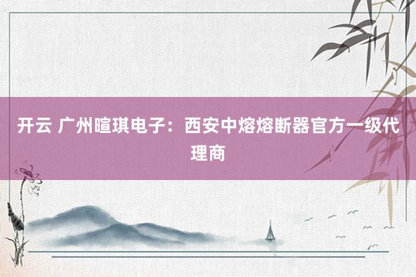 开云 广州暄琪电子：西安中熔熔断器官方一级代理商