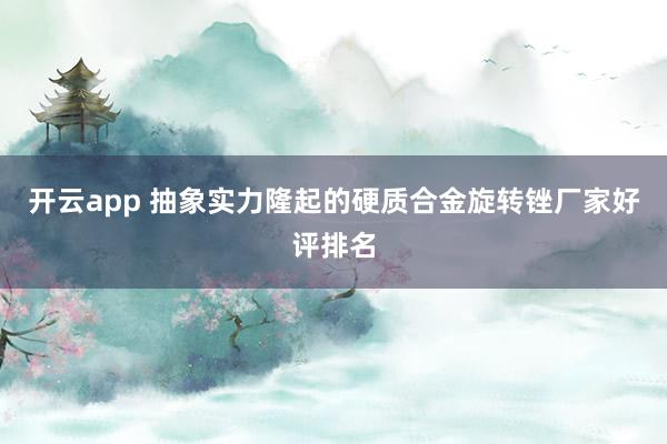 开云app 抽象实力隆起的硬质合金旋转锉厂家好评排名