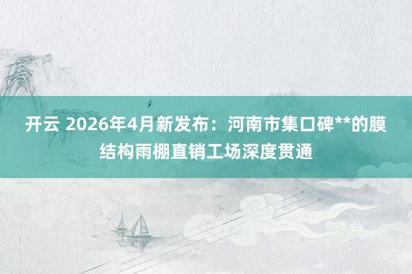 开云 2026年4月新发布：河南市集口碑**的膜结构雨棚直销工场深度贯通