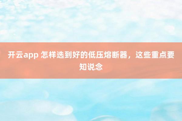 开云app 怎样选到好的低压熔断器，这些重点要知说念