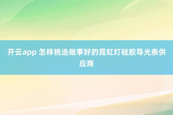 开云app 怎样挑选做事好的霓虹灯硅胶导光条供应商