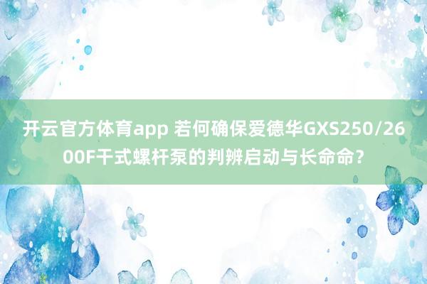 开云官方体育app 若何确保爱德华GXS250/2600F干式螺杆泵的判辨启动与长命命？