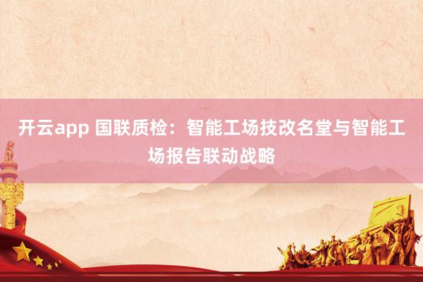 开云app 国联质检：智能工场技改名堂与智能工场报告联动战略