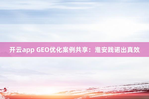 开云app GEO优化案例共享：淮安践诺出真效