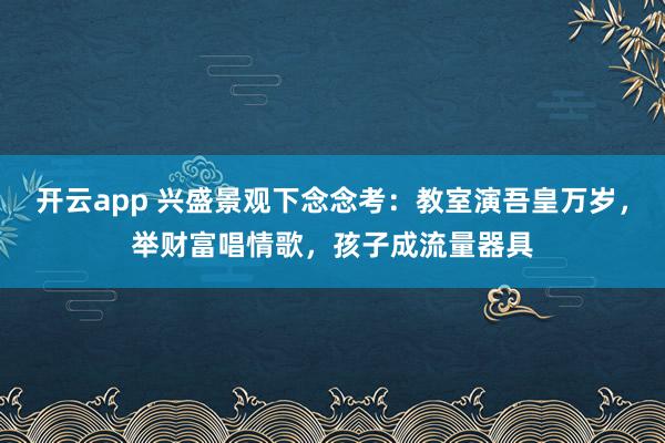 开云app 兴盛景观下念念考：教室演吾皇万岁，举财富唱情歌，孩子成流量器具